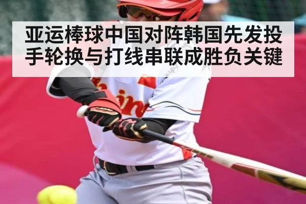 亚运棒球中国对阵韩国先发投手轮换与打线串联成胜负关键