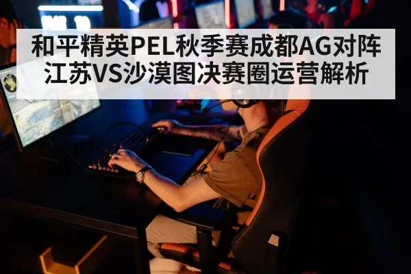 和平精英PEL秋季赛成都AG对阵江苏VS沙漠图决赛圈运营解析