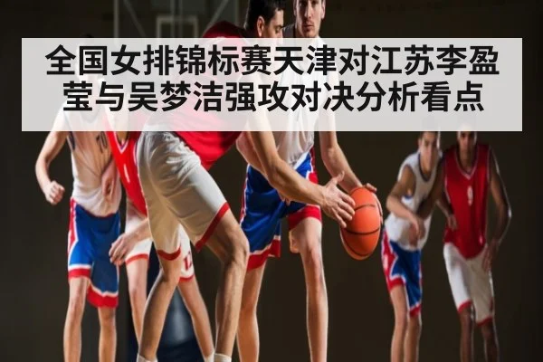 全国女排锦标赛天津对江苏李盈莹与吴梦洁强攻对决分析看点