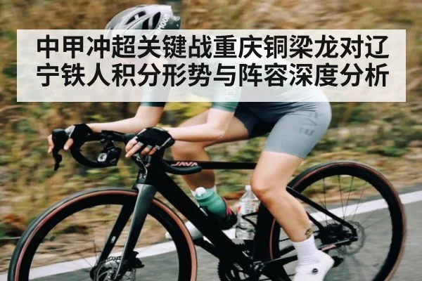中甲冲超关键战重庆铜梁龙对辽宁铁人积分形势与阵容深度分析