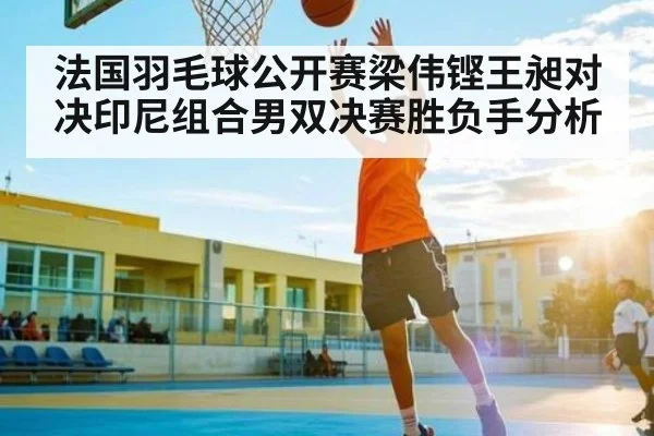 法国羽毛球公开赛梁伟铿王昶对决印尼组合男双决赛胜负手分析
